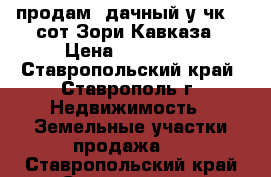   продам  дачный у-чк 12 сот Зори Кавказа › Цена ­ 370 000 - Ставропольский край, Ставрополь г. Недвижимость » Земельные участки продажа   . Ставропольский край,Ставрополь г.